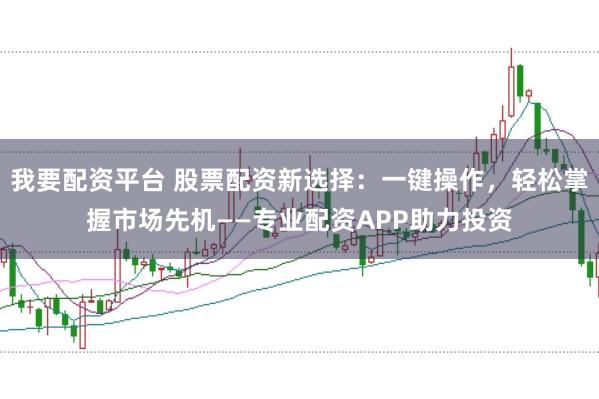我要配资平台 股票配资新选择：一键操作，轻松掌握市场先机——专业配资APP助力投资
