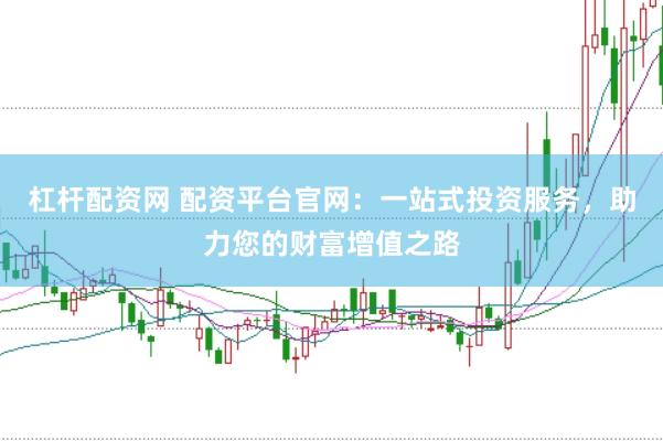 杠杆配资网 配资平台官网：一站式投资服务，助力您的财富增值之路