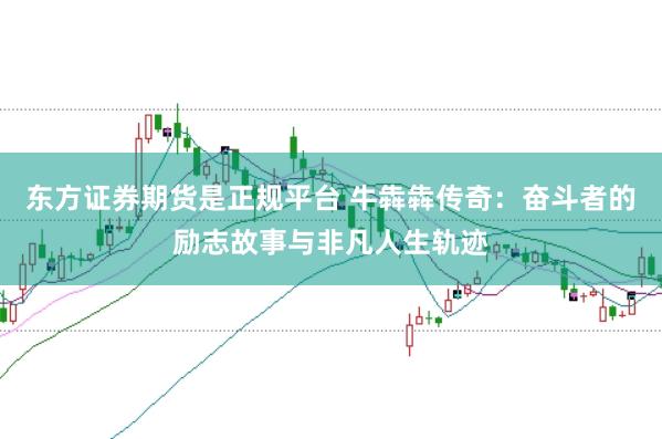 东方证券期货是正规平台 牛犇犇传奇：奋斗者的励志故事与非凡人生轨迹