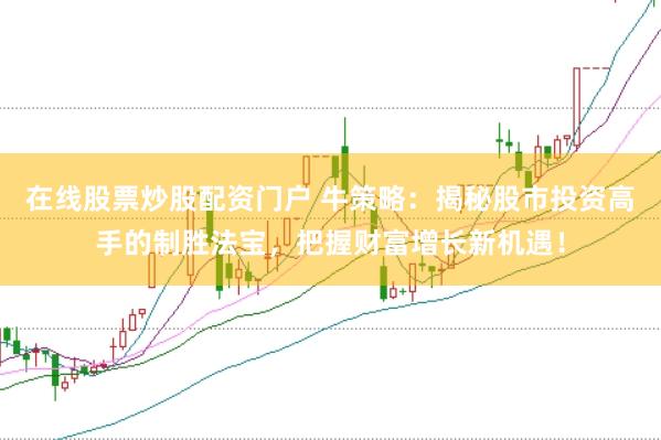 在线股票炒股配资门户 牛策略：揭秘股市投资高手的制胜法宝，把握财富增长新机遇！