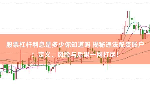 股票杠杆利息是多少你知道吗 揭秘违法配资账户：定义、风险与后果一网打尽！