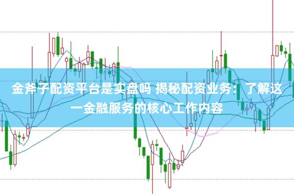 金斧子配资平台是实盘吗 揭秘配资业务：了解这一金融服务的核心工作内容
