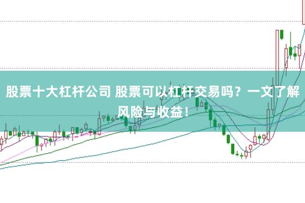 股票十大杠杆公司 股票可以杠杆交易吗？一文了解风险与收益！