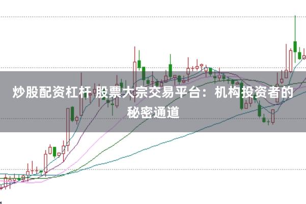 炒股配资杠杆 股票大宗交易平台：机构投资者的秘密通道