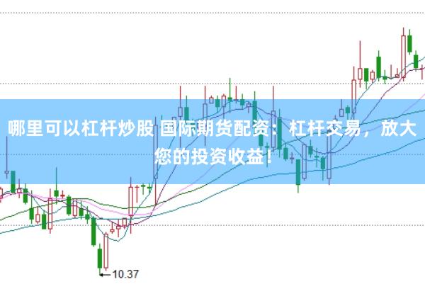 哪里可以杠杆炒股 国际期货配资：杠杆交易，放大您的投资收益！