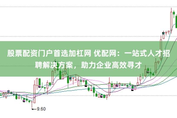 股票配资门户首选加杠网 优配网：一站式人才招聘解决方案，助力企业高效寻才