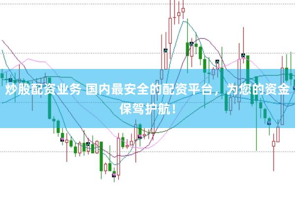炒股配资业务 国内最安全的配资平台，为您的资金保驾护航！