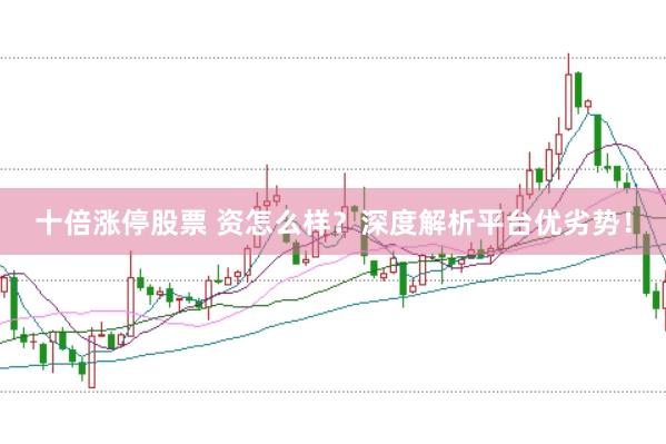 十倍涨停股票 资怎么样？深度解析平台优劣势！