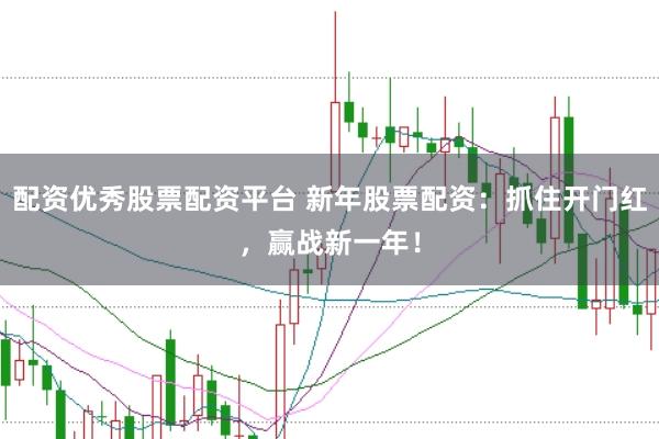 配资优秀股票配资平台 新年股票配资：抓住开门红，赢战新一年！