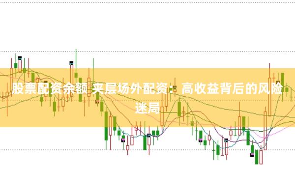 股票配资余额 夹层场外配资：高收益背后的风险迷局