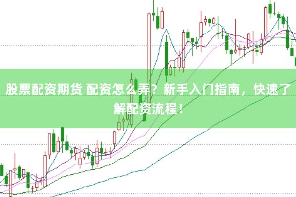 股票配资期货 配资怎么弄？新手入门指南，快速了解配资流程！