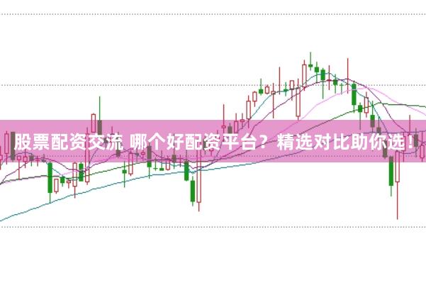 股票配资交流 哪个好配资平台？精选对比助你选！