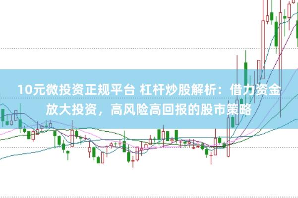 10元微投资正规平台 杠杆炒股解析：借力资金放大投资，高风险高回报的股市策略