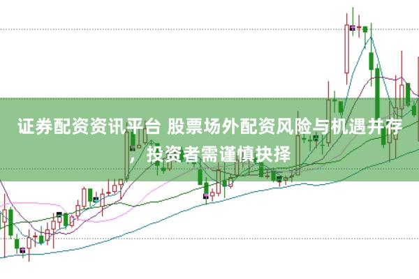 证券配资资讯平台 股票场外配资风险与机遇并存，投资者需谨慎抉择