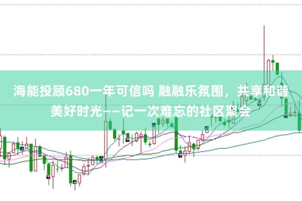 海能投顾680一年可信吗 融融乐氛围，共享和谐美好时光——记一次难忘的社区聚会