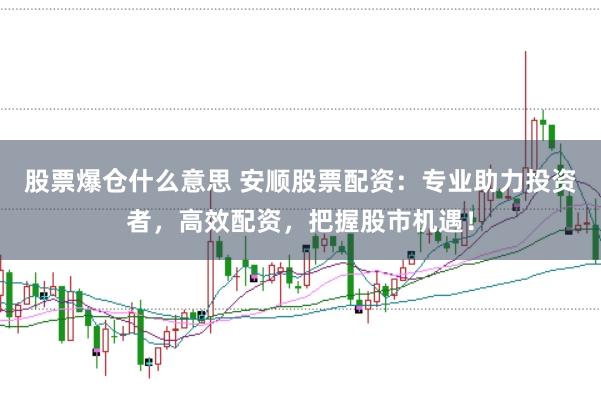 股票爆仓什么意思 安顺股票配资：专业助力投资者，高效配资，把握股市机遇！