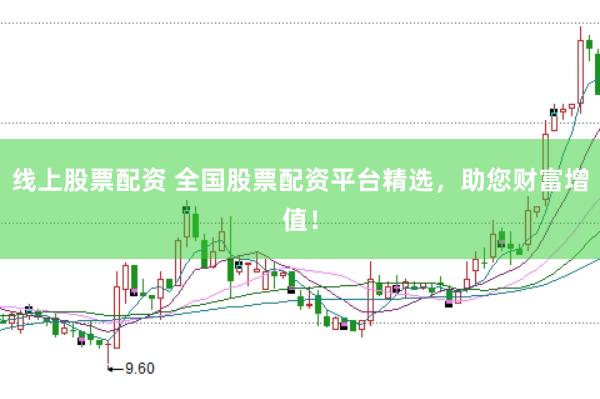 线上股票配资 全国股票配资平台精选，助您财富增值！