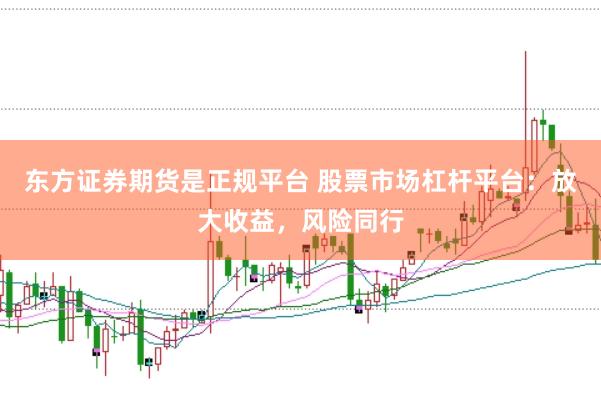 东方证券期货是正规平台 股票市场杠杆平台：放大收益，风险同行