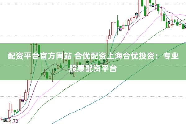 配资平台官方网站 合优配资上海合优投资：专业股票配资平台