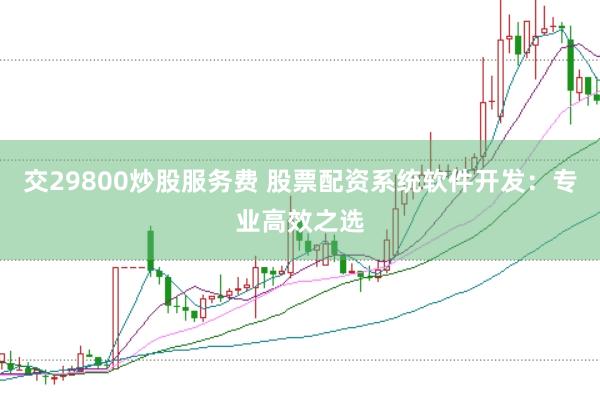 交29800炒股服务费 股票配资系统软件开发：专业高效之选