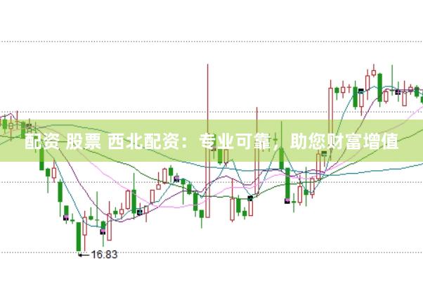 配资 股票 西北配资：专业可靠，助您财富增值