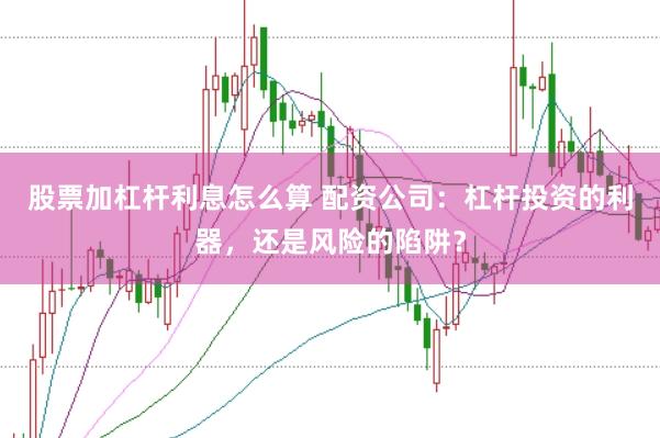 股票加杠杆利息怎么算 配资公司：杠杆投资的利器，还是风险的陷阱？
