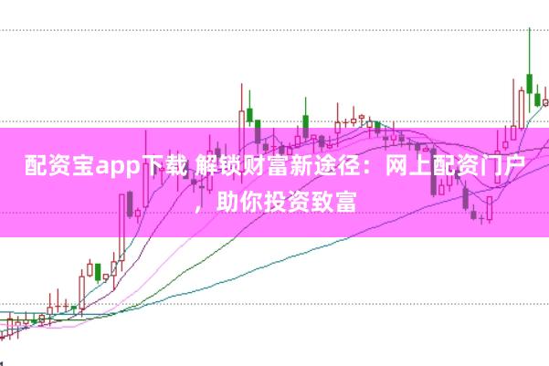 配资宝app下载 解锁财富新途径：网上配资门户，助你投资致富