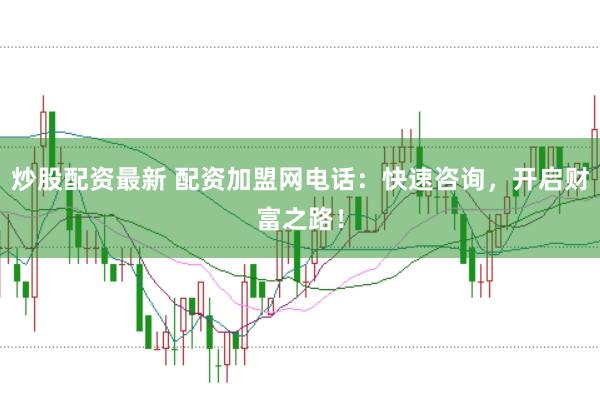 炒股配资最新 配资加盟网电话：快速咨询，开启财富之路！