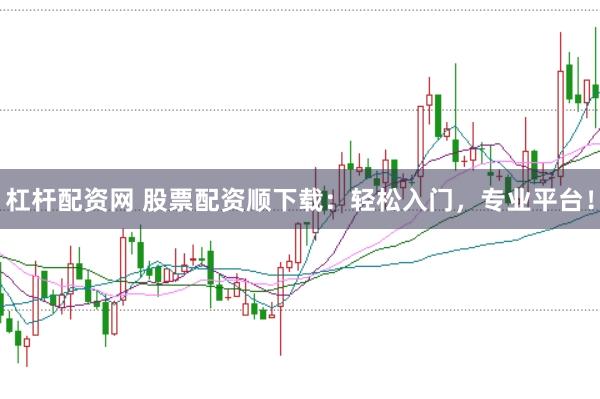 杠杆配资网 股票配资顺下载：轻松入门，专业平台！