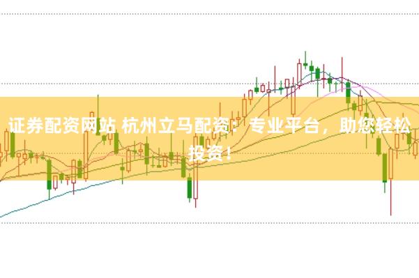 证券配资网站 杭州立马配资：专业平台，助您轻松投资！
