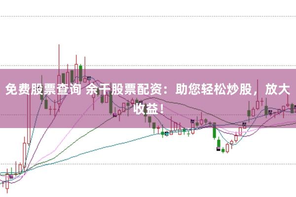 免费股票查询 余干股票配资：助您轻松炒股，放大收益！