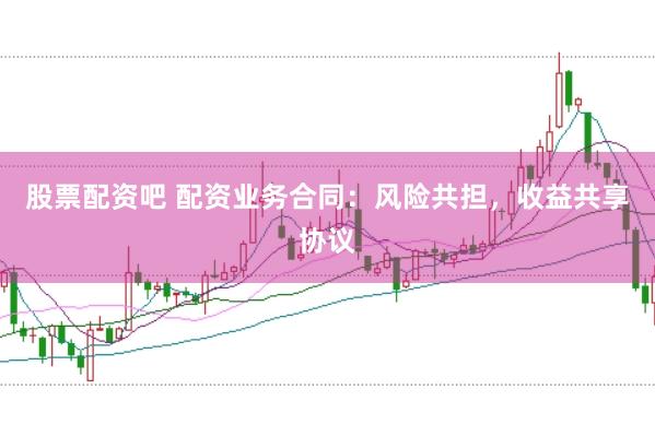 股票配资吧 配资业务合同：风险共担，收益共享协议