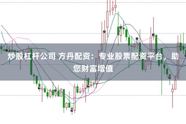 炒股杠杆公司 方丹配资：专业股票配资平台，助您财富增值