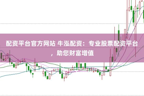 配资平台官方网站 牛泓配资：专业股票配资平台，助您财富增值