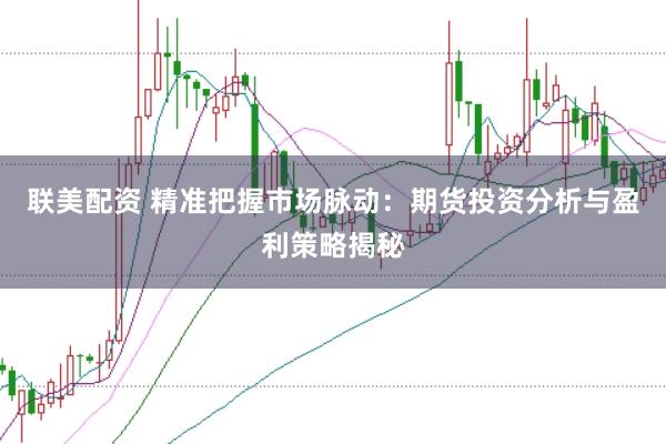 联美配资 精准把握市场脉动：期货投资分析与盈利策略揭秘