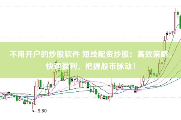 不用开户的炒股软件 短线配资炒股：高效策略，快速盈利，把握股市脉动！