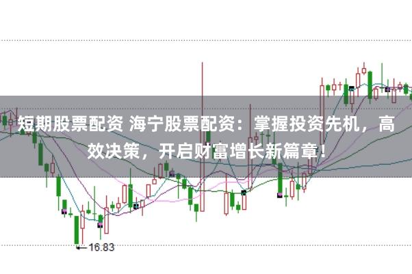 短期股票配资 海宁股票配资：掌握投资先机，高效决策，开启财富增长新篇章！