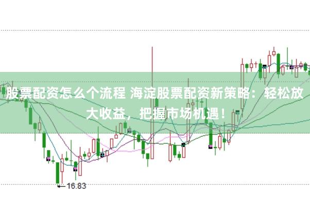 股票配资怎么个流程 海淀股票配资新策略：轻松放大收益，把握市场机遇！