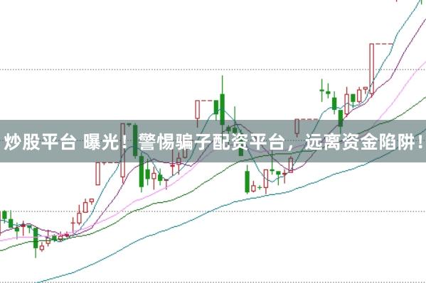 炒股平台 曝光！警惕骗子配资平台，远离资金陷阱！