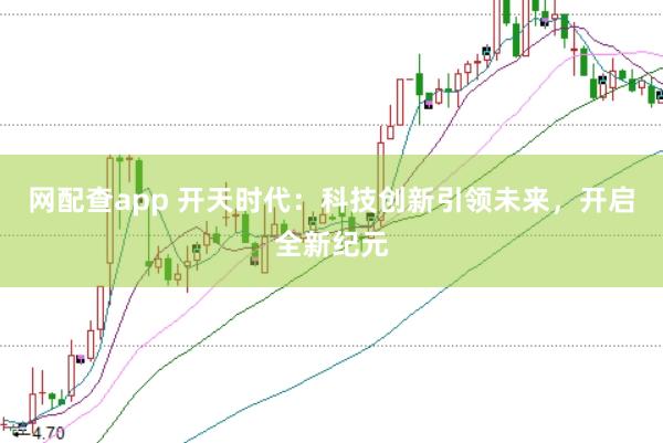 网配查app 开天时代：科技创新引领未来，开启全新纪元
