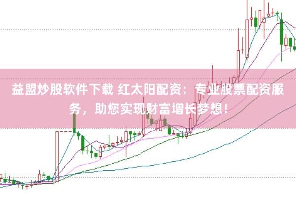 益盟炒股软件下载 红太阳配资：专业股票配资服务，助您实现财富增长梦想！