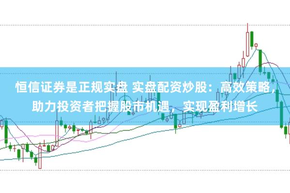 恒信证券是正规实盘 实盘配资炒股：高效策略，助力投资者把握股市机遇，实现盈利增长