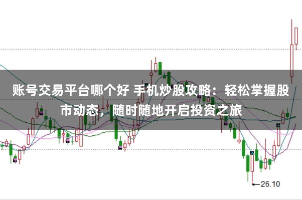 账号交易平台哪个好 手机炒股攻略：轻松掌握股市动态，随时随地开启投资之旅