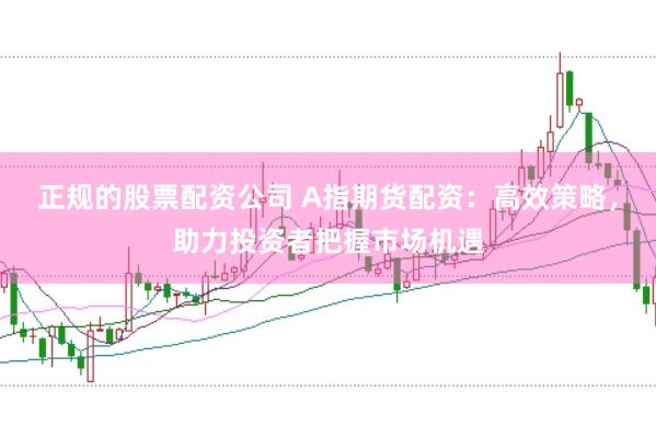 正规的股票配资公司 A指期货配资：高效策略，助力投资者把握市场机遇