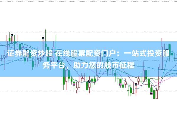 证券配资炒股 在线股票配资门户：一站式投资服务平台，助力您的股市征程