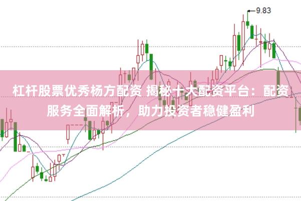 杠杆股票优秀杨方配资 揭秘十大配资平台：配资服务全面解析，助力投资者稳健盈利