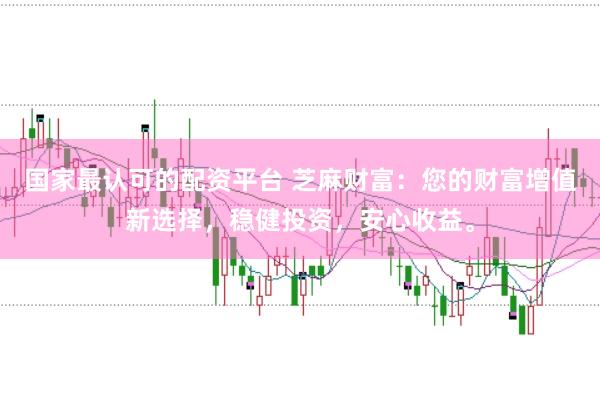 国家最认可的配资平台 芝麻财富：您的财富增值新选择，稳健投资，安心收益。