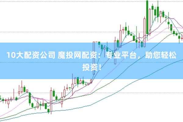 10大配资公司 魔投网配资：专业平台，助您轻松投资！