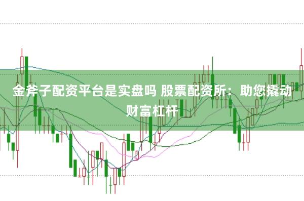 金斧子配资平台是实盘吗 股票配资所：助您撬动财富杠杆