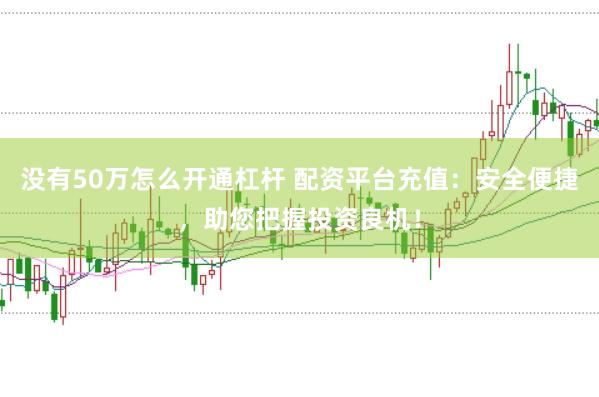没有50万怎么开通杠杆 配资平台充值：安全便捷，助您把握投资良机！